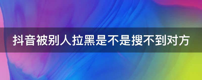 抖音被别人拉黑是不是搜不到对方 抖音被别人拉黑是不是搜不到对方了