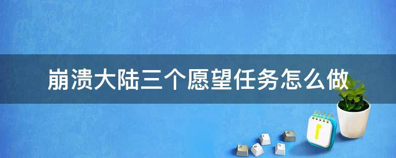 崩溃大陆三个愿望任务怎么做（崩溃大陆三个愿望任务怎么做 任务完成攻略）