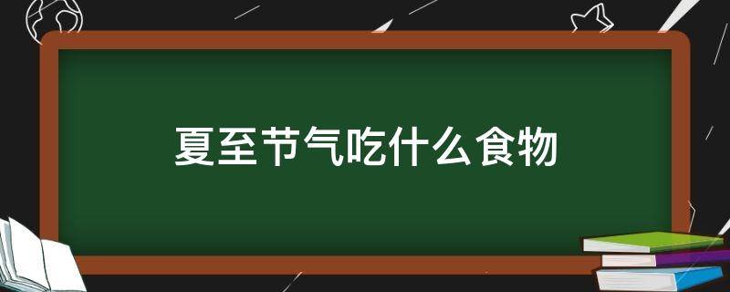 夏至节气吃什么食物（夏至节气吃什么传统美食）