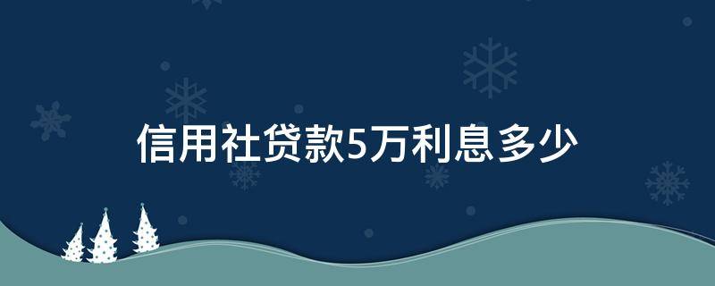 信用社貸款5萬(wàn)利息多少 在信用社貸五萬(wàn)五年多少利息