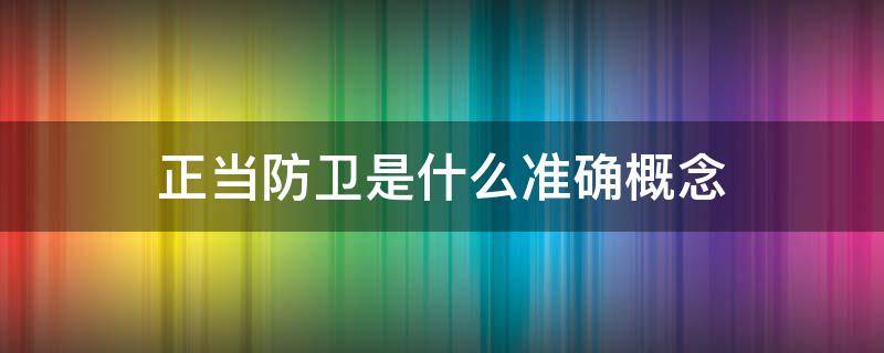 正当防卫是什么准确概念 正当防卫是怎么解释