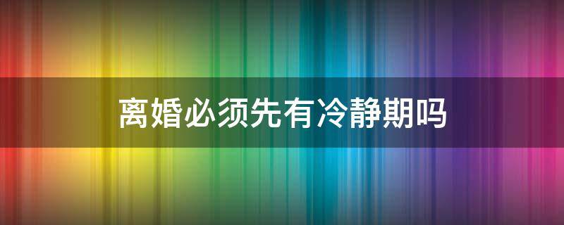 離婚必須先有冷靜期嗎（離婚是必須有冷靜期嗎）