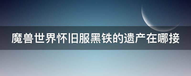 魔兽世界怀旧服黑铁的遗产在哪接 魔兽世界怀旧服黑铁的遗产怎么接?