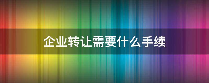 企業(yè)轉(zhuǎn)讓需要什么手續(xù) 公司轉(zhuǎn)讓要去哪里辦理