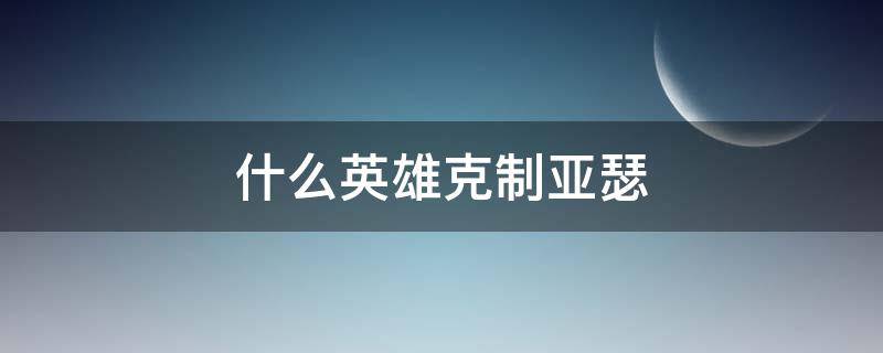 什么英雄克制亚瑟 王者荣耀什么英雄克制亚瑟