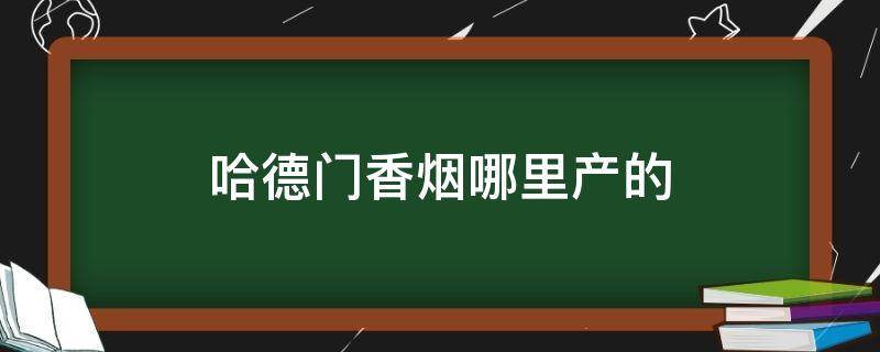 哈德門香煙哪里產(chǎn)的（哈德門牌香煙產(chǎn)地）