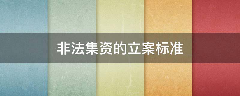 非法集資的立案標(biāo)準(zhǔn)（非法集資的立案標(biāo)準(zhǔn)是多少）