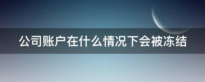 公司账户在什么情况下会被冻结（公司账户什么情况下会被冻结资金）