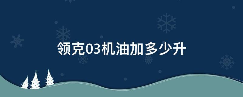 領(lǐng)克03機(jī)油加多少升（領(lǐng)克03機(jī)油加多少升2.0T）