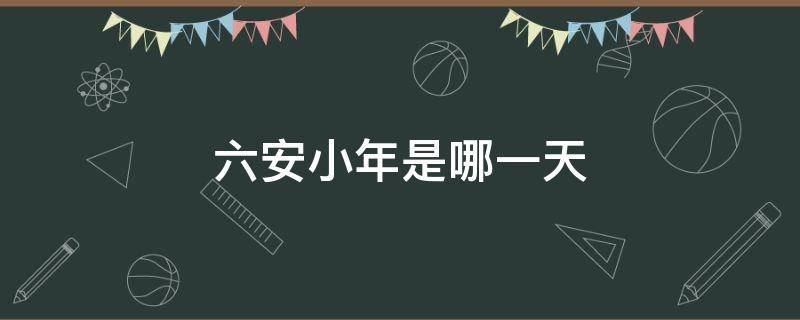 六安小年是哪一天 六安小年风俗