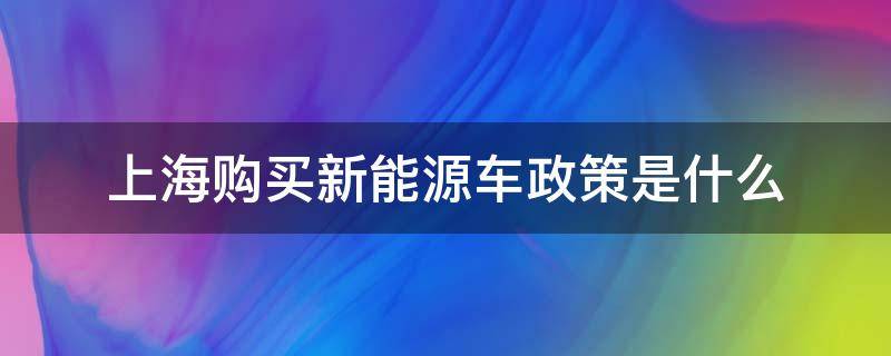 上海購買新能源車政策是什么（上海購買新能源車需要什么條件）