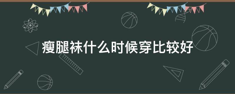 瘦腿襪什么時(shí)候穿比較好（長(zhǎng)時(shí)間穿瘦腿襪好嗎）