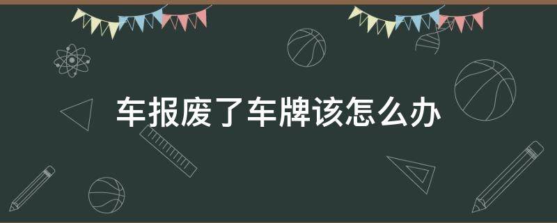 車報(bào)廢了車牌該怎么辦（車報(bào)廢之后車牌怎么辦）