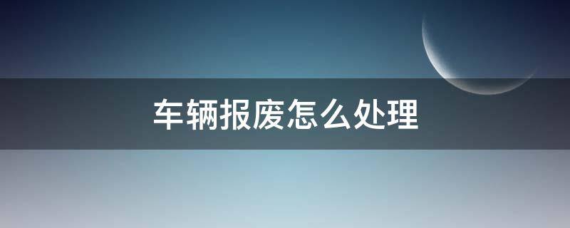 车辆报废怎么处理（个人车辆报废怎么处理）