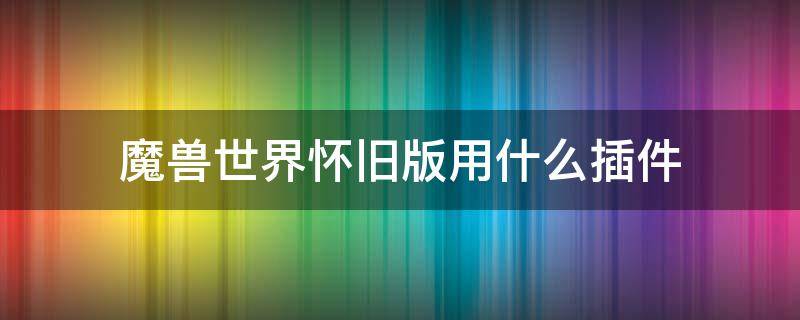 魔獸世界懷舊版用什么插件 魔獸世界懷舊版插件怎么弄