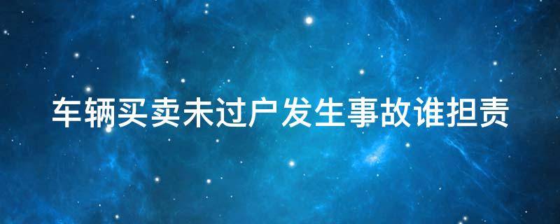 车辆买卖未过户发生事故谁担责 车辆 出售 未过户 发生事故 责任