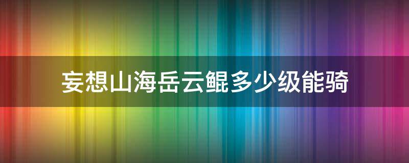 妄想山海岳云鲲多少级能骑（妄想山海鲲到多少级能骑）