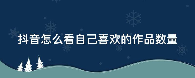 抖音怎么看自己喜欢的作品数量 抖音怎么看自己喜欢的作品数量最新