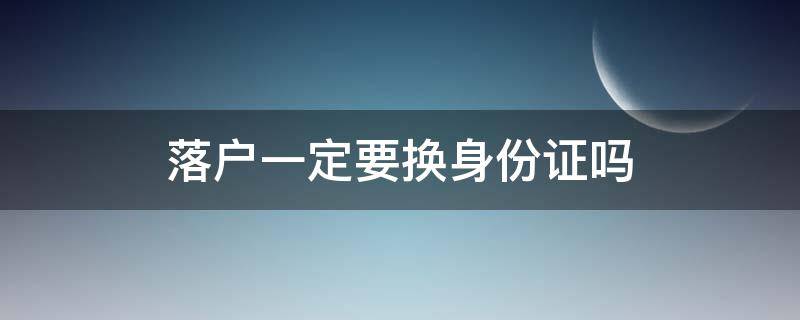 落户一定要换身份证吗（落户是不是要换身份证）