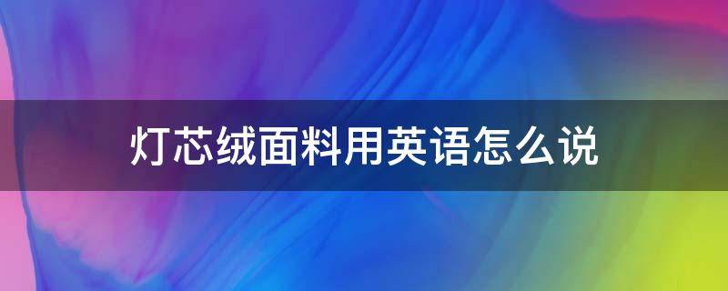 燈芯絨面料用英語怎么說 燈芯絨英文怎么寫