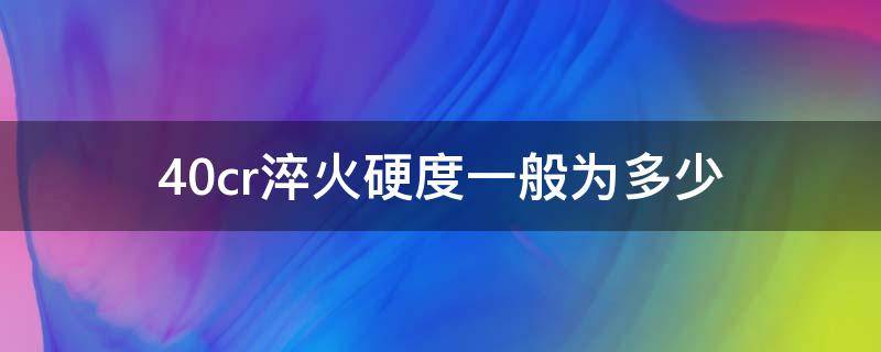 40cr淬火硬度一般为多少 40cr淬火的硬度范围