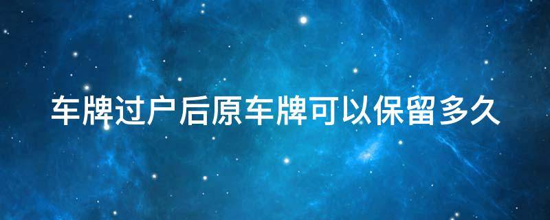 车牌过户后原车牌可以保留多久（车牌是自动保留2年吗）