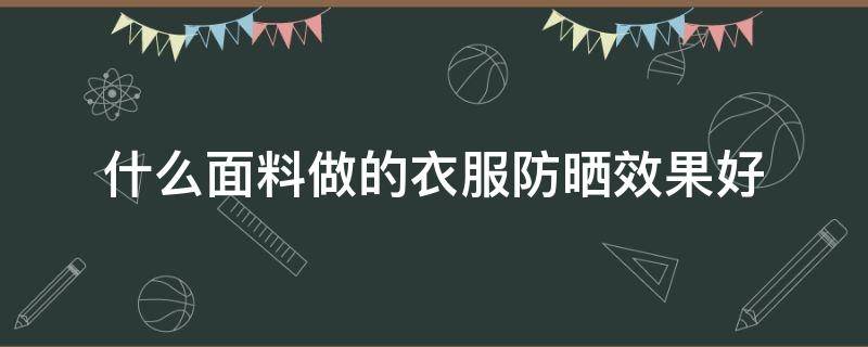 什么面料做的衣服防曬效果好（防曬衣什么面料的效果比較好）