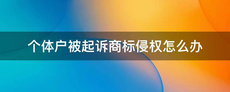 个体户被起诉商标侵权怎么办 个体户被起诉商标侵权怎么办50元商品