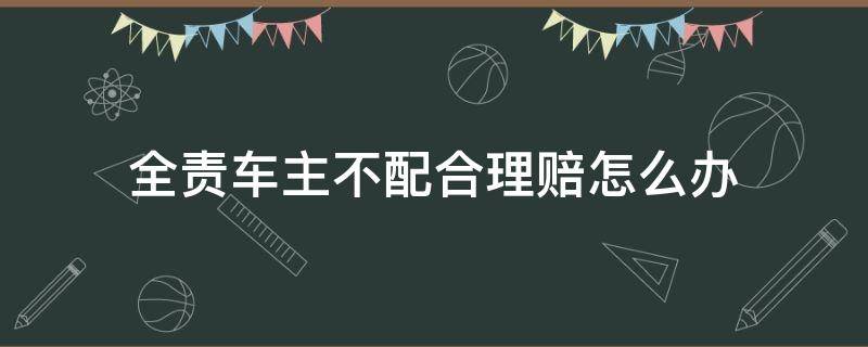 全責車主不配合理賠怎么辦（車輛對方全責不配合理賠怎么辦）