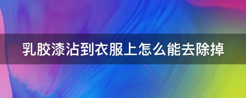 乳胶漆沾到衣服上怎么能去除掉 乳胶漆沾到衣服上怎么能去除掉小妙招