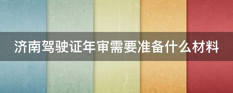 济南驾驶证年审需要准备什么材料（济南驾驶证年审在哪办理流程）