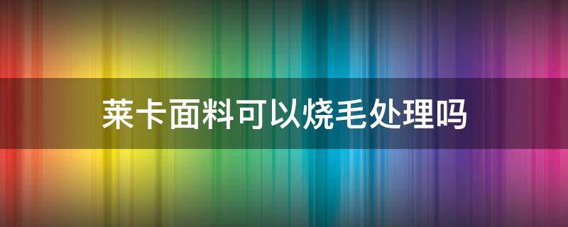 莱卡面料可以烧毛处理吗（莱卡面料好清洗吗）