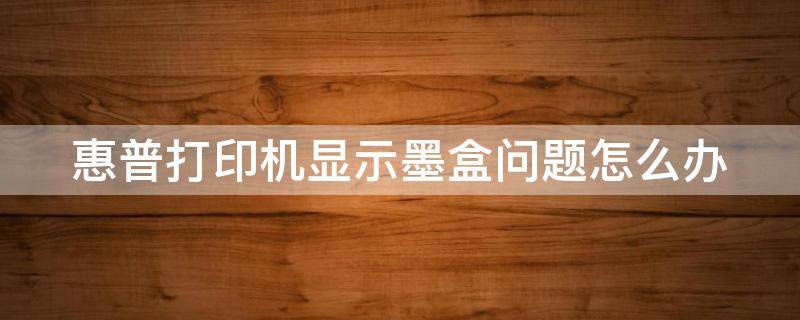 惠普打印机显示墨盒问题怎么办 惠普打印机显示墨盒问题怎么办解决