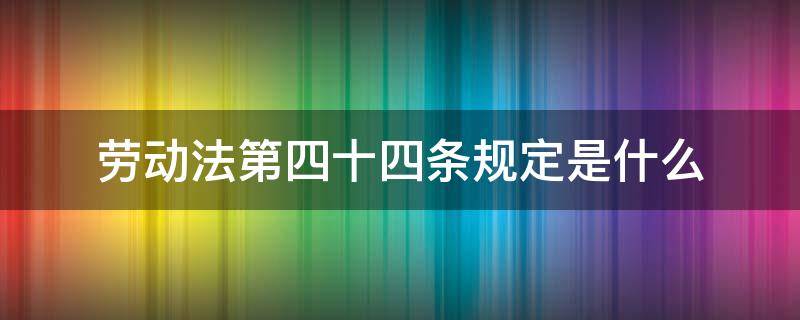 劳动法第四十四条规定是什么（劳动法第四十四条规定具体内容）