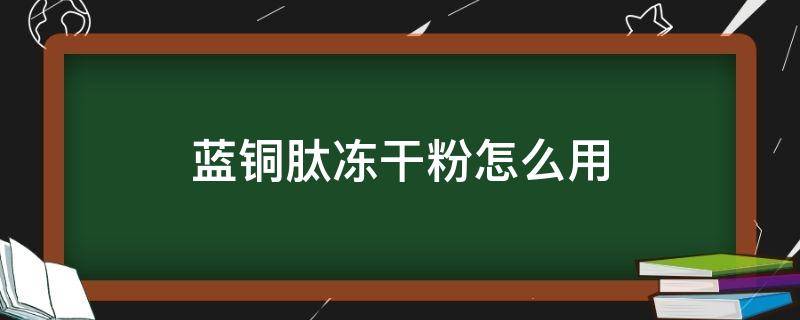 蓝铜肽冻干粉怎么用 蓝铜肽冻干粉怎么用才正确