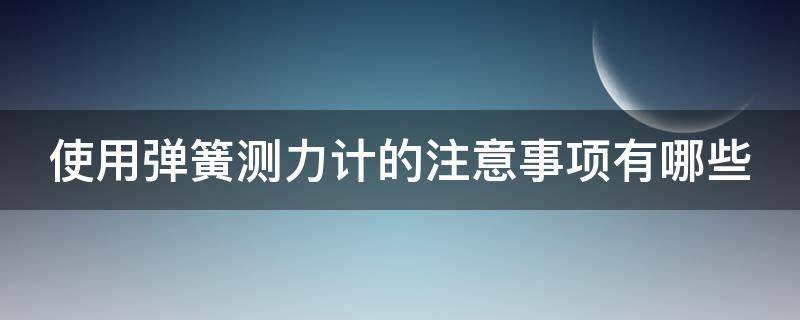 使用弹簧测力计的注意事项有哪些（简单说一说使用弹簧测力计的注意事项有哪些）