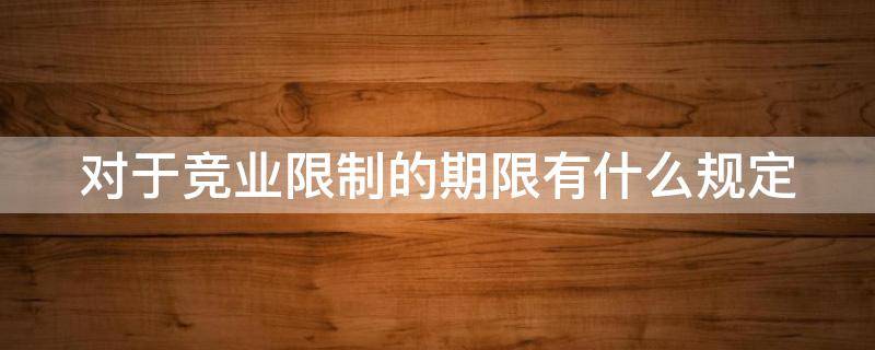 對于競業(yè)限制的期限有什么規(guī)定（競業(yè)限制相關(guān)規(guī)定）