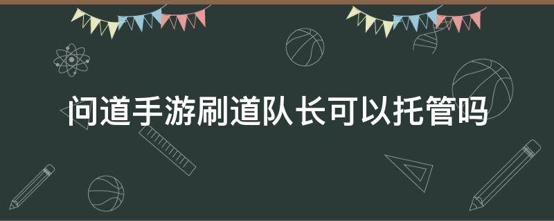 問道手游刷道隊長可以托管嗎 手游問道刷道隊長能托管嗎