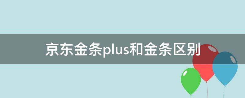 京东金条plus和金条区别 京东金条和京东金条plus