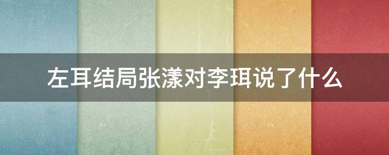 左耳結(jié)局張漾對(duì)李珥說(shuō)了什么（左耳最后張漾和李珥在一起了嗎）