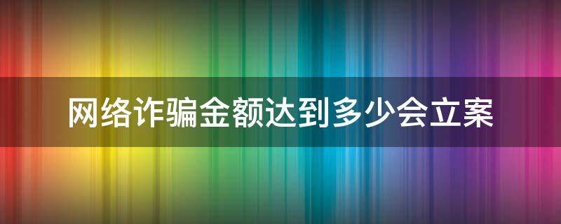 网络诈骗金额达到多少会立案 网络诈骗案多少金额会立案