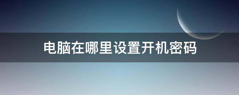 電腦在哪里設(shè)置開機密碼 華為電腦在哪里設(shè)置開機密碼