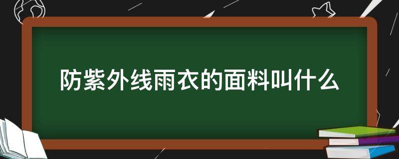 防紫外线雨衣的面料叫什么（雨衣防紫外线吗）