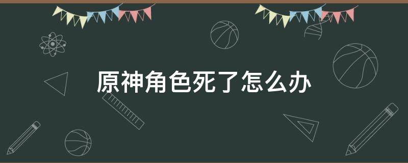 原神角色死了怎么办 原神角色阵亡了怎么办