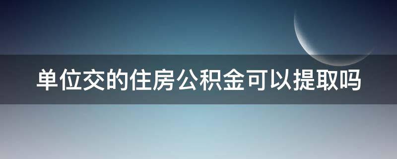 单位交的住房公积金可以提取吗（单位交的住房公积金可以提取吗现在）