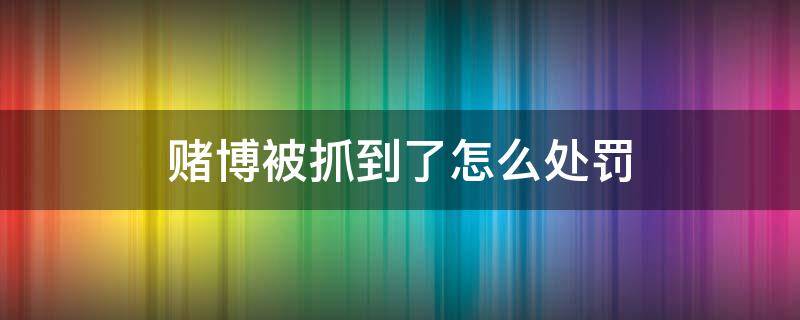 赌博被抓到了怎么处罚 赌博被抓如何处罚