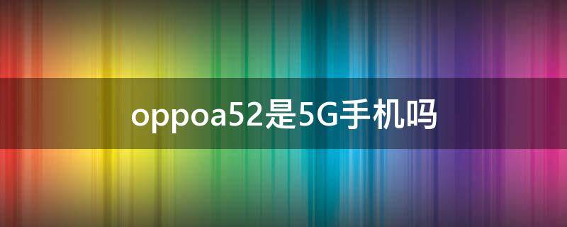 oppoa52是5G手機嗎 oppoA52是不是5G手機