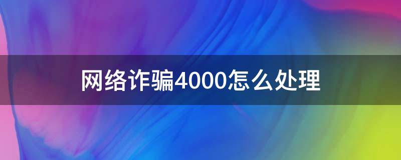 網(wǎng)絡(luò)詐騙4000怎么處理 網(wǎng)絡(luò)詐騙4萬怎么處理