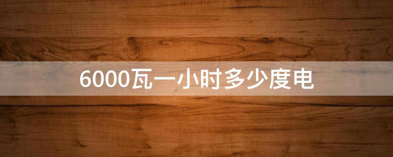 6000瓦一小時(shí)多少度電（6000kw一小時(shí)幾度電）