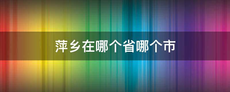 萍乡在哪个省哪个市 萍乡是哪个省的哪个市